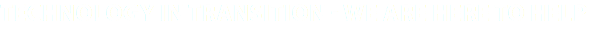 Technology in transition - we are here to help